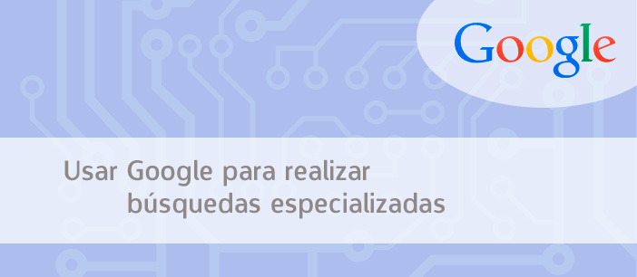 ¿Como usar Google para realizar búsquedas especializadas?